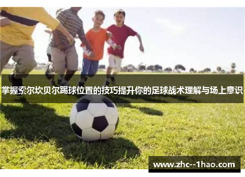 掌握索尔坎贝尔踢球位置的技巧提升你的足球战术理解与场上意识