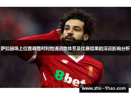 萨拉赫场上位置调整对利物浦进攻体系及比赛结果的深远影响分析