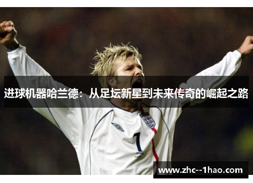 进球机器哈兰德：从足坛新星到未来传奇的崛起之路