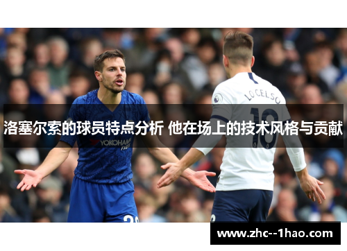洛塞尔索的球员特点分析 他在场上的技术风格与贡献