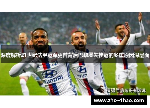 深度解析21世纪法甲冠军更替背后巴黎屡失桂冠的多重原因深层面