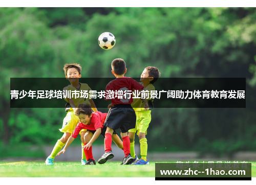 青少年足球培训市场需求激增行业前景广阔助力体育教育发展