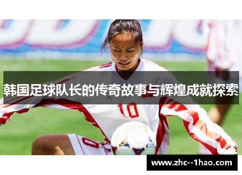 韩国足球队长的传奇故事与辉煌成就探索