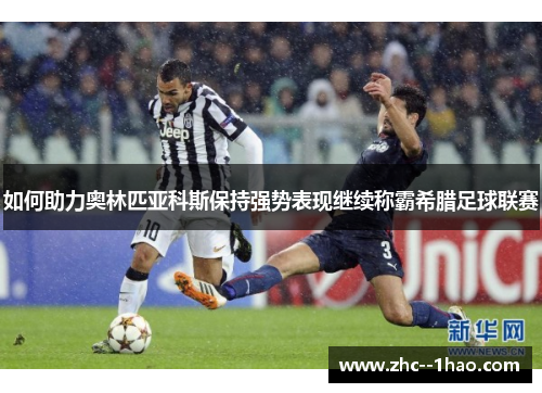 如何助力奥林匹亚科斯保持强势表现继续称霸希腊足球联赛