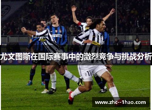 尤文图斯在国际赛事中的激烈竞争与挑战分析