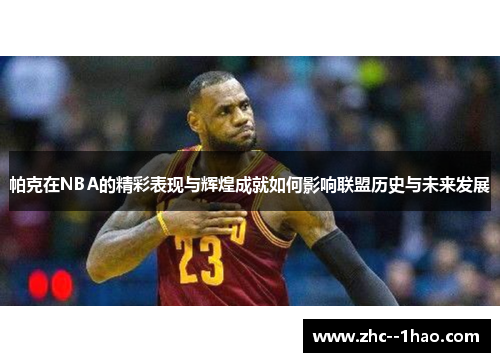帕克在NBA的精彩表现与辉煌成就如何影响联盟历史与未来发展