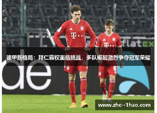 德甲新格局：拜仁霸权面临挑战，多队崛起激烈争夺冠军荣耀