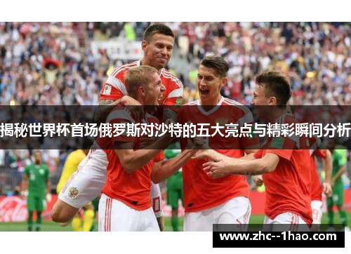 揭秘世界杯首场俄罗斯对沙特的五大亮点与精彩瞬间分析