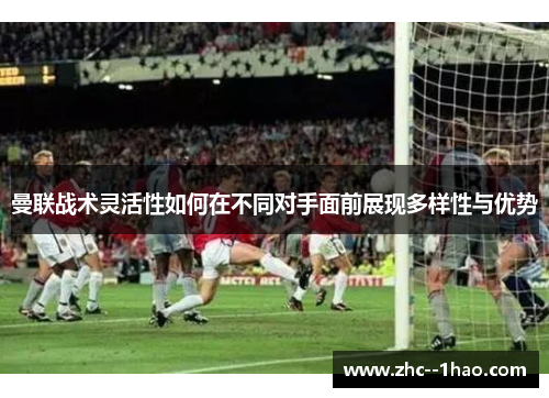 曼联战术灵活性如何在不同对手面前展现多样性与优势