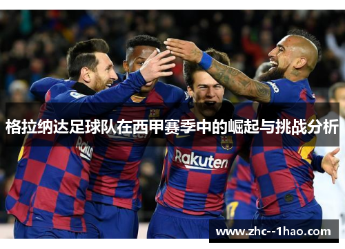 格拉纳达足球队在西甲赛季中的崛起与挑战分析