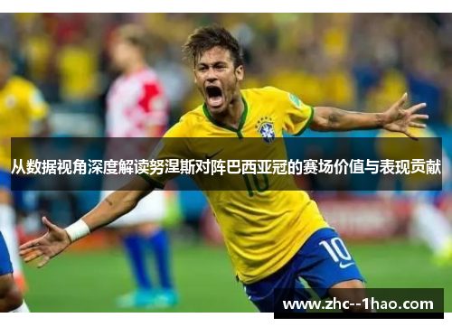 从数据视角深度解读努涅斯对阵巴西亚冠的赛场价值与表现贡献