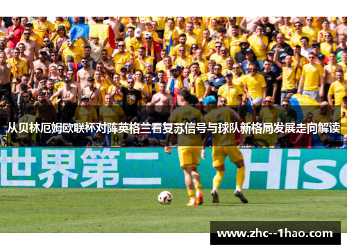 从贝林厄姆欧联杯对阵英格兰看复苏信号与球队新格局发展走向解读