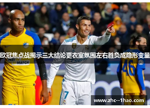 欧冠焦点战揭示三大结论更衣室氛围左右胜负成隐形变量