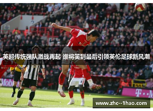 英超传统强队激战再起 谁将笑到最后引领英伦足球新风潮