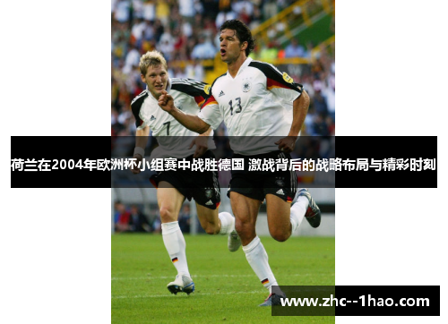 荷兰在2004年欧洲杯小组赛中战胜德国 激战背后的战略布局与精彩时刻