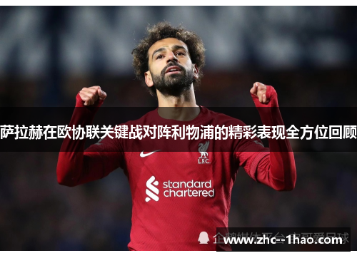 萨拉赫在欧协联关键战对阵利物浦的精彩表现全方位回顾