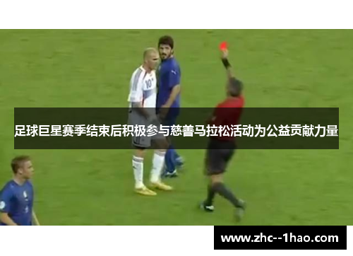 足球巨星赛季结束后积极参与慈善马拉松活动为公益贡献力量