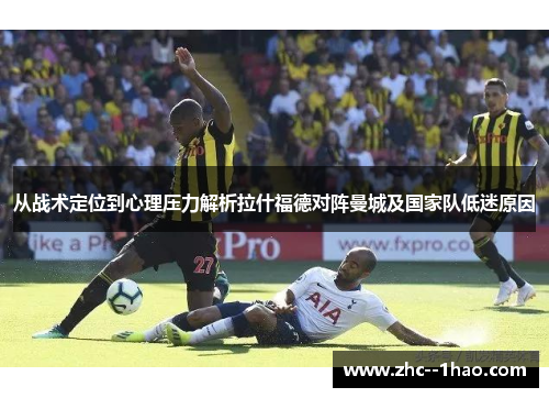 从战术定位到心理压力解析拉什福德对阵曼城及国家队低迷原因