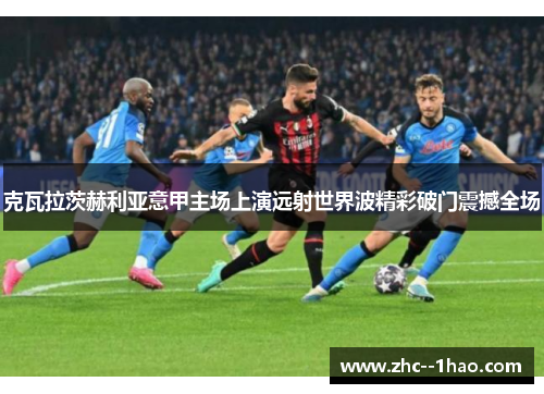 克瓦拉茨赫利亚意甲主场上演远射世界波精彩破门震撼全场