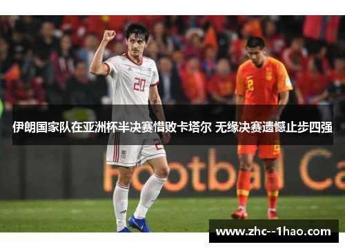 伊朗国家队在亚洲杯半决赛惜败卡塔尔 无缘决赛遗憾止步四强