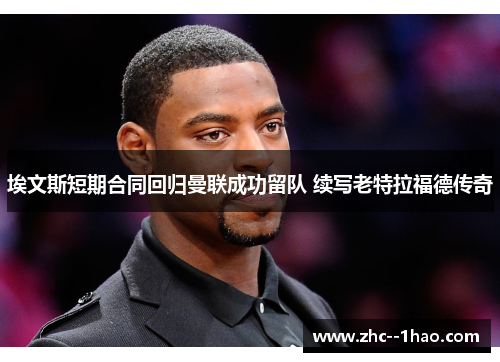 埃文斯短期合同回归曼联成功留队 续写老特拉福德传奇