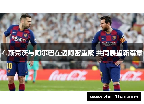 布斯克茨与阿尔巴在迈阿密重聚 共同展望新篇章