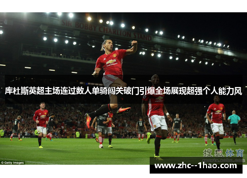 库杜斯英超主场连过数人单骑闯关破门引爆全场展现超强个人能力风