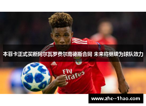 本菲卡正式买断阿尔瓦罗费尔南德斯合同 未来将继续为球队效力