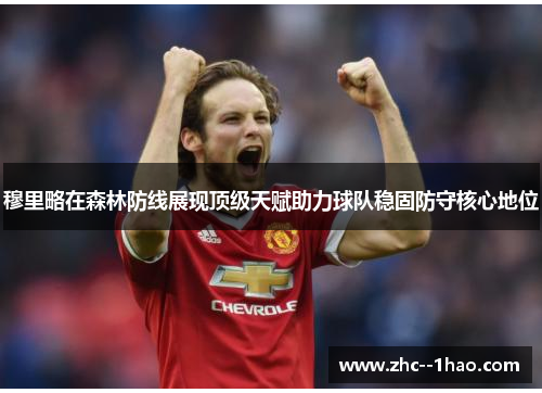 穆里略在森林防线展现顶级天赋助力球队稳固防守核心地位