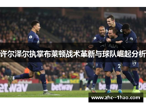 许尔泽尔执掌布莱顿战术革新与球队崛起分析