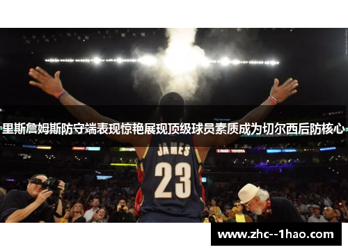 里斯詹姆斯防守端表现惊艳展现顶级球员素质成为切尔西后防核心