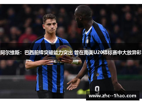 阿尔维斯：巴西前锋突破能力突出 曾在南美U20锦标赛中大放异彩