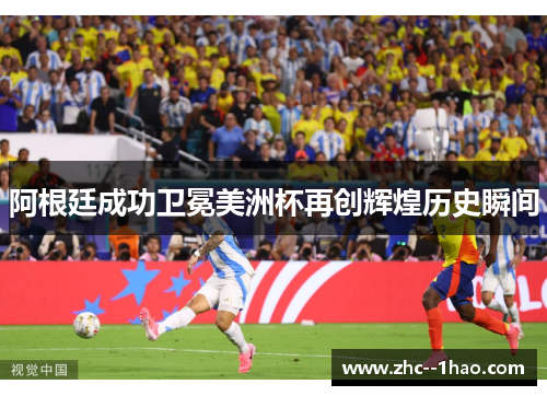 阿根廷成功卫冕美洲杯再创辉煌历史瞬间