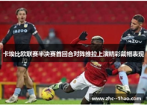 卡埃比欧联赛半决赛首回合对阵维拉上演精彩戴帽表现